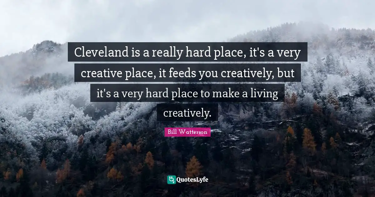 Cleveland is a really hard place, it's a very creative place, it feeds you creatively, but it's a very hard place to make a living creatively.