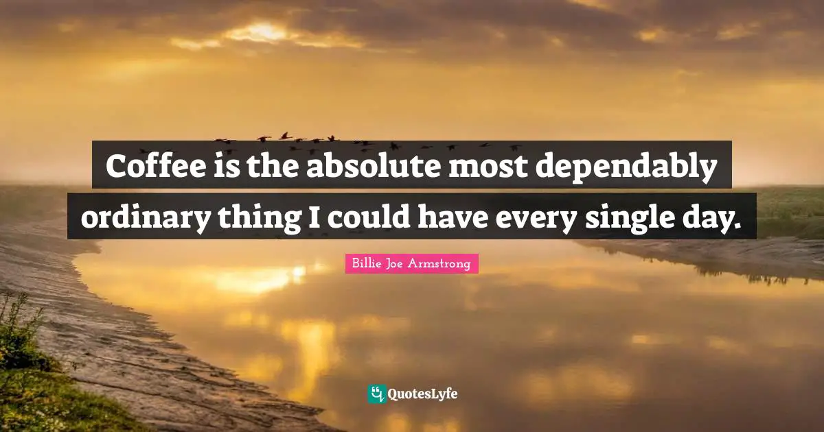 Coffee is the absolute most dependably ordinary thing I could have every single day.