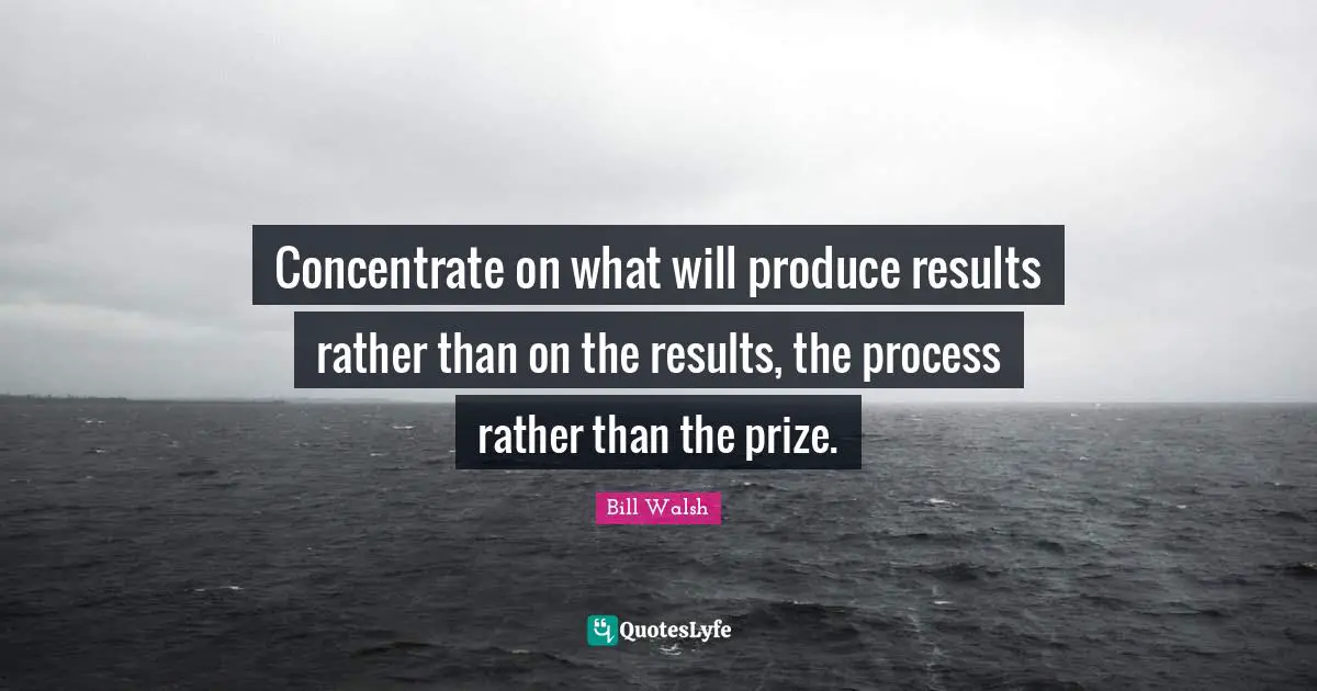 Bill Walsh Quotes: Concentrate on what will produce results rather than on the results, the process rather than the prize.