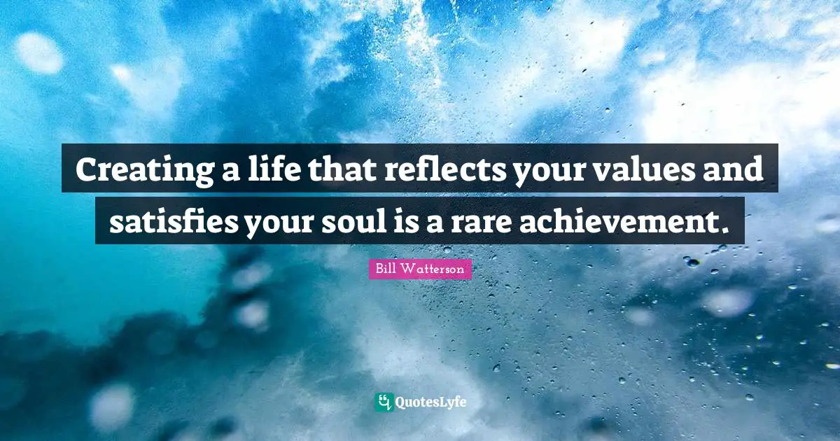 Creating a life that reflects your values and satisfies your soul is a rare achievement.