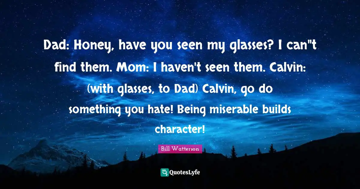 Dad: Honey, have you seen my glasses? I can"t find them. Mom: I haven't seen them. Calvin: (with glasses, to Dad) Calvin, go do something you hate! Being miserable builds character!
