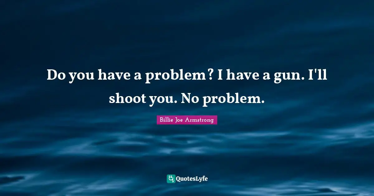 Billie Joe Armstrong Quotes: "Do you have a problem? I have a gun. I'll shoot you. No problem."