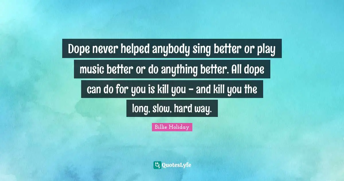 Billie Holiday Quotes: "Dope never helped anybody sing better or play music better or do anything better. All dope can do for you is kill you - and kill you the long, slow, hard way."