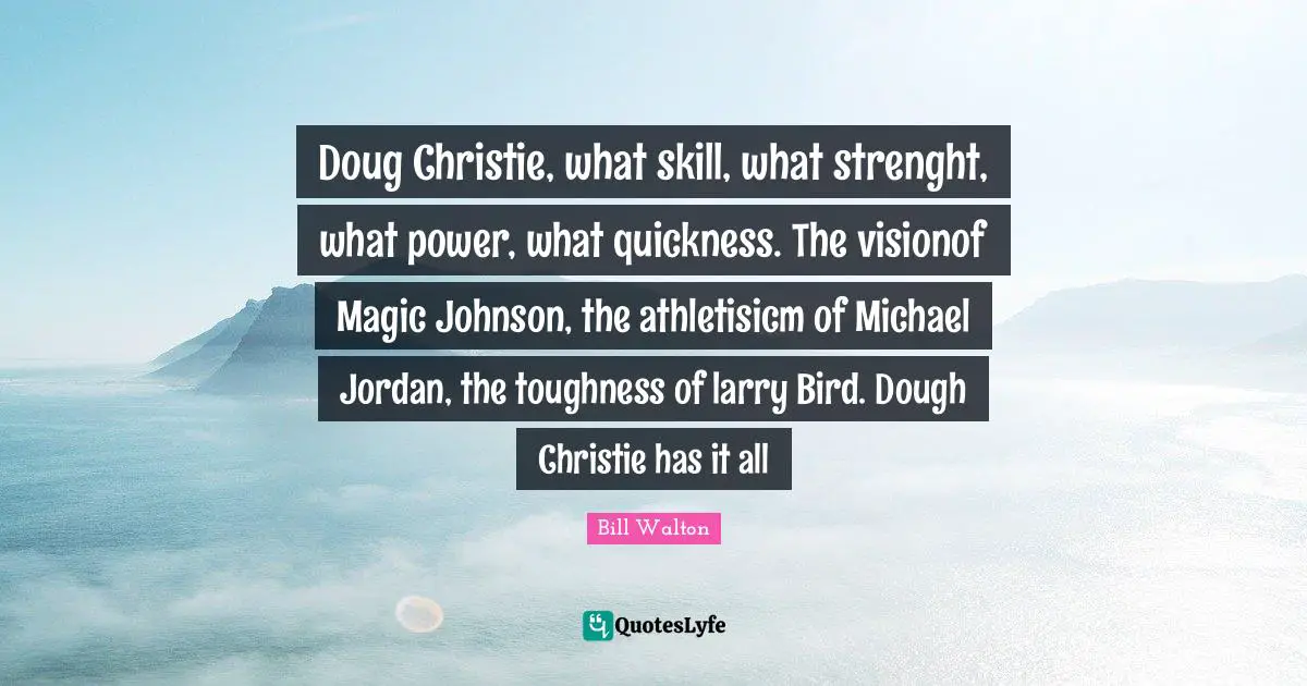 Doug Christie, what skill, what strenght, what power, what quickness. The visionof Magic Johnson, the athletisicm of Michael Jordan, the toughness of larry Bird. Dough Christie has it all