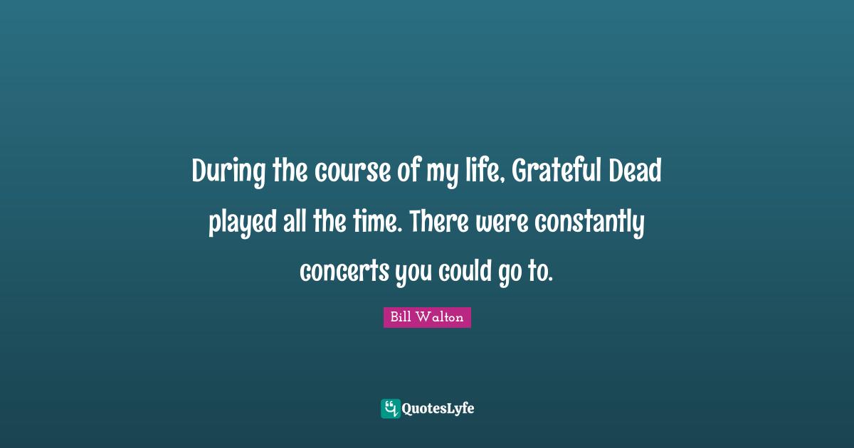 During the course of my life, Grateful Dead played all the time. There were constantly concerts you could go to.