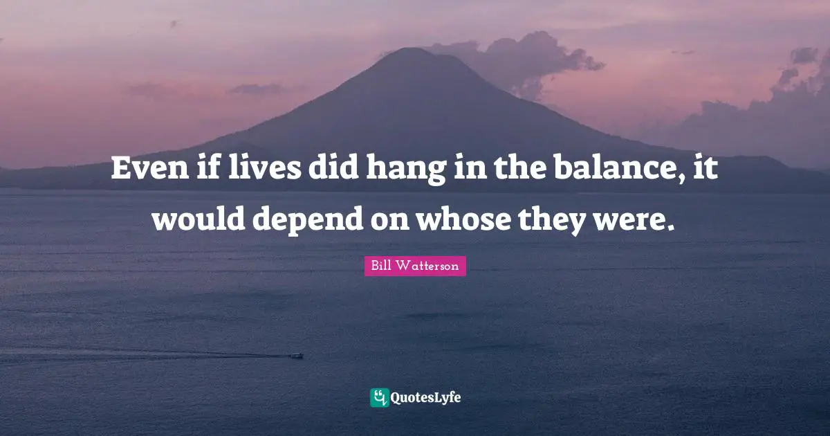 Even if lives did hang in the balance, it would depend on whose they were.