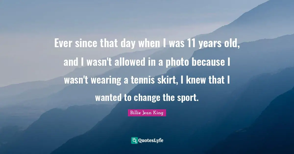 Tennis Quotes: "Ever since that day when I was 11 years old, and I wasn't allowed in a photo because I wasn't wearing a tennis skirt, I knew that I wanted to change the sport."