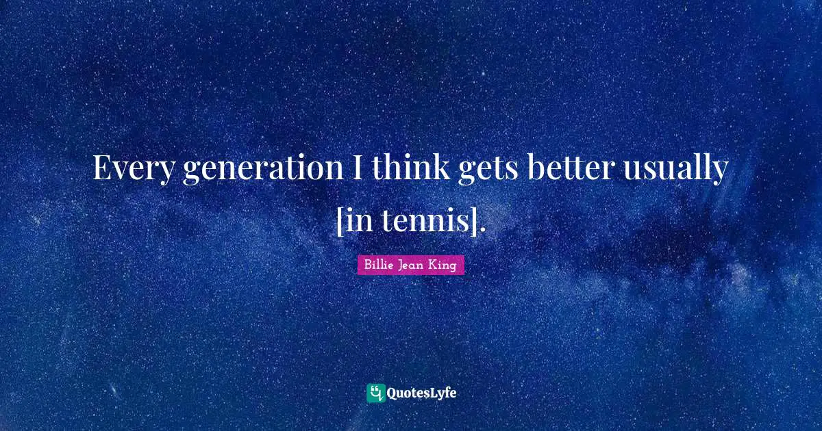Every generation I think gets better usually [in tennis].