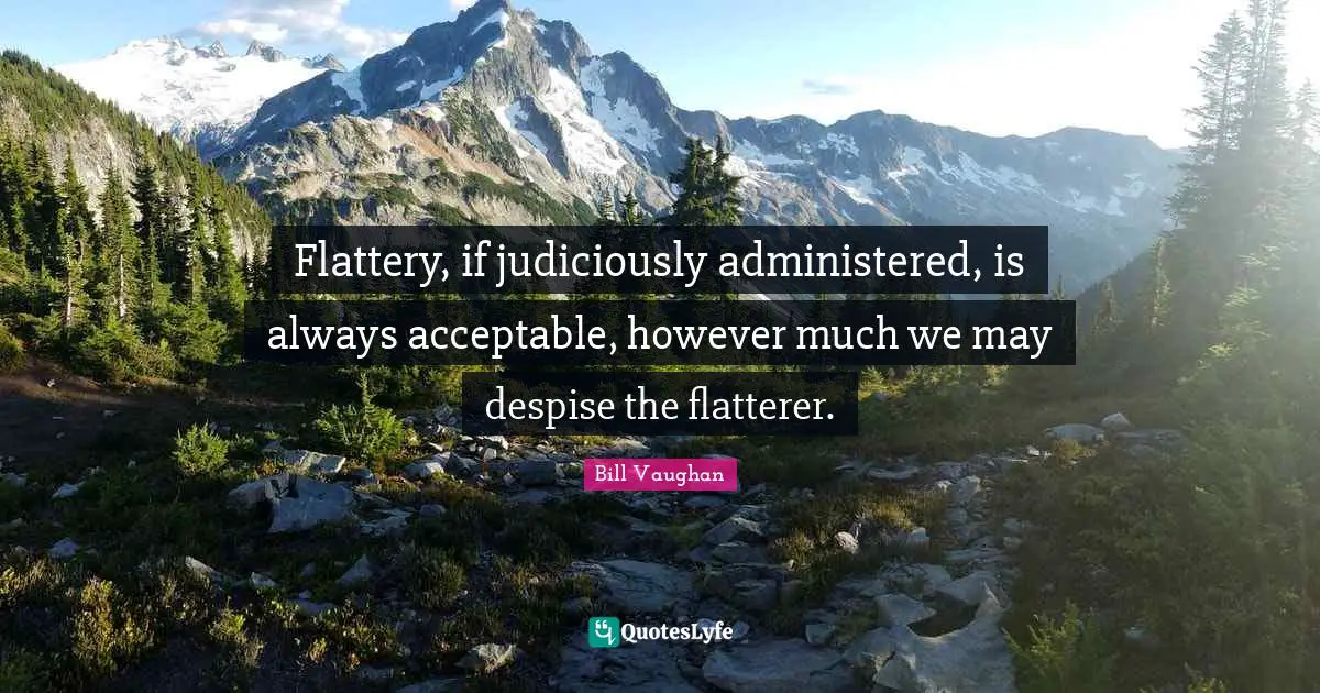 Flattery, if judiciously administered, is always acceptable, however much we may despise the flatterer.