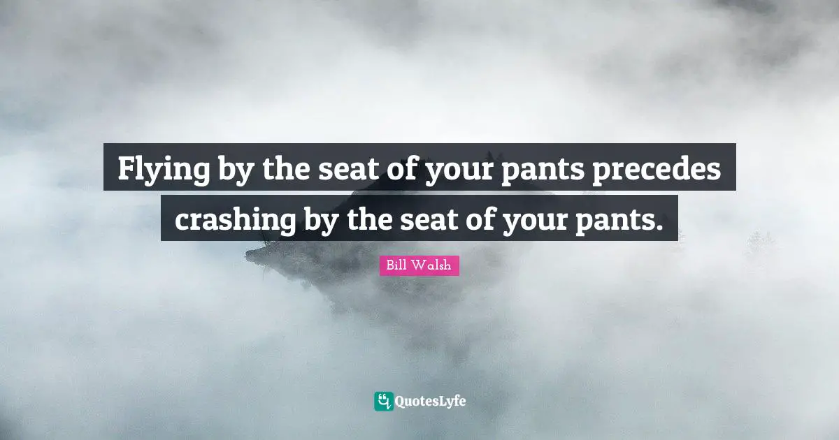 Bill Walsh Quotes: "Flying by the seat of your pants precedes crashing by the seat of your pants."