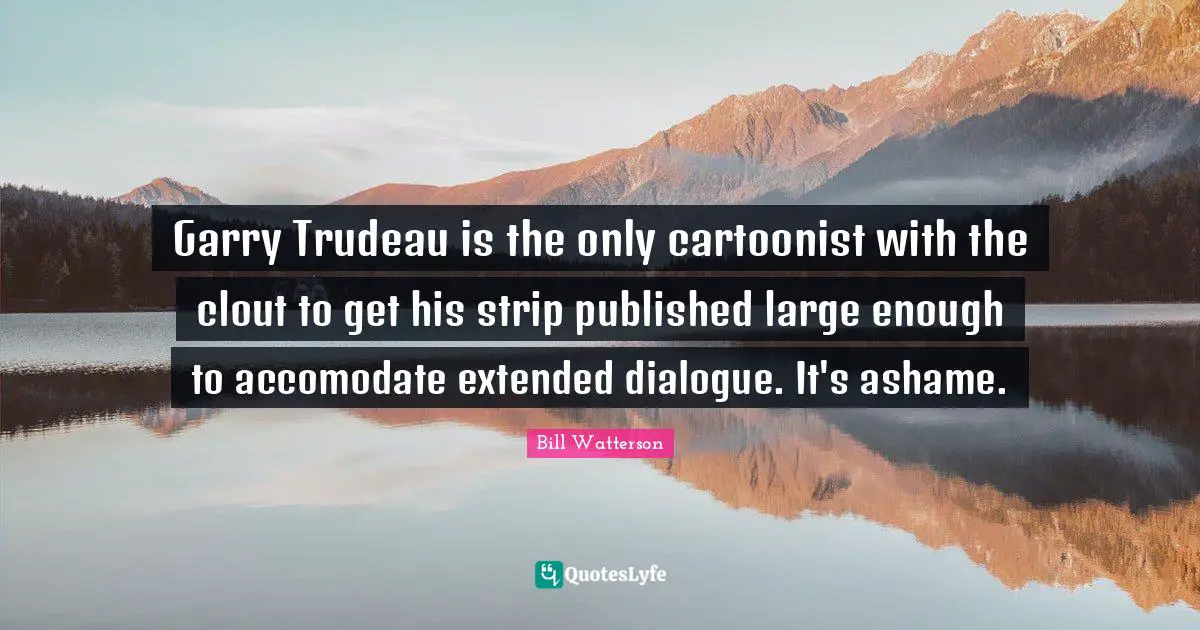 Garry Trudeau is the only cartoonist with the clout to get his strip published large enough to accomodate extended dialogue. It's ashame.