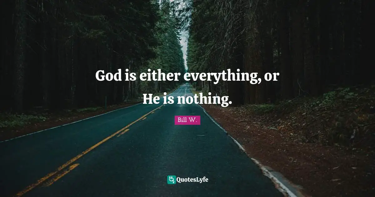 Bill W. Quotes: "God is either everything, or He is nothing."