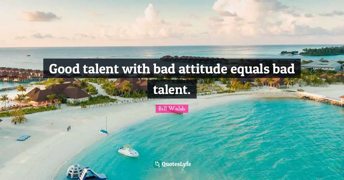 Bill Walsh Quotes: Good talent with bad attitude equals bad talent.