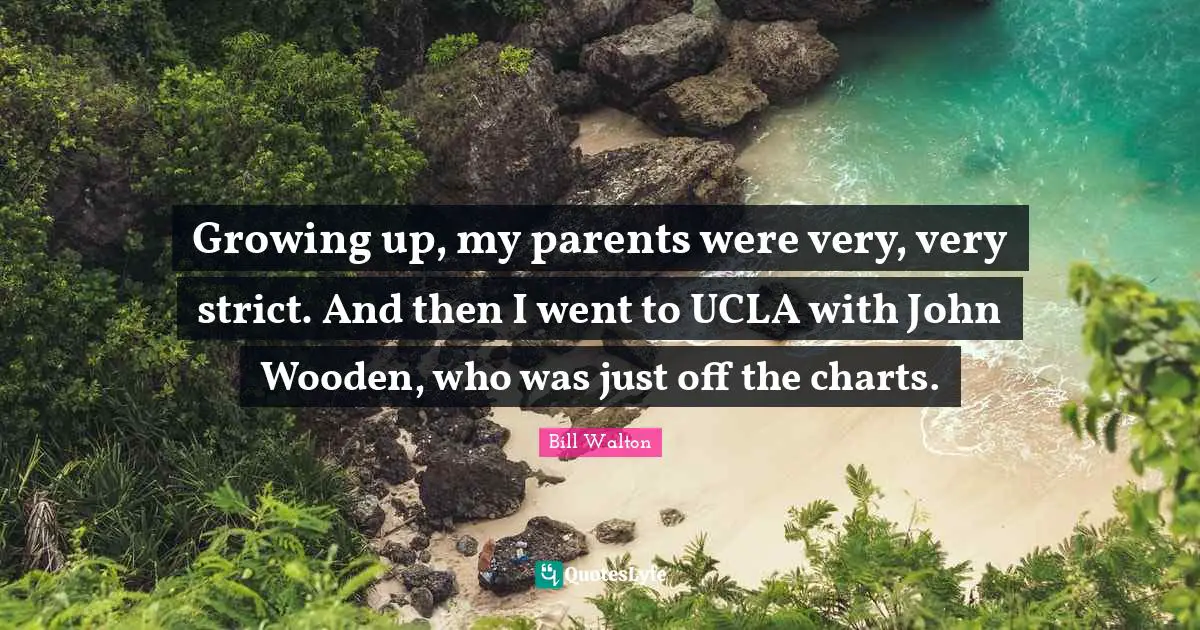Growing up, my parents were very, very strict. And then I went to UCLA with John Wooden, who was just off the charts.