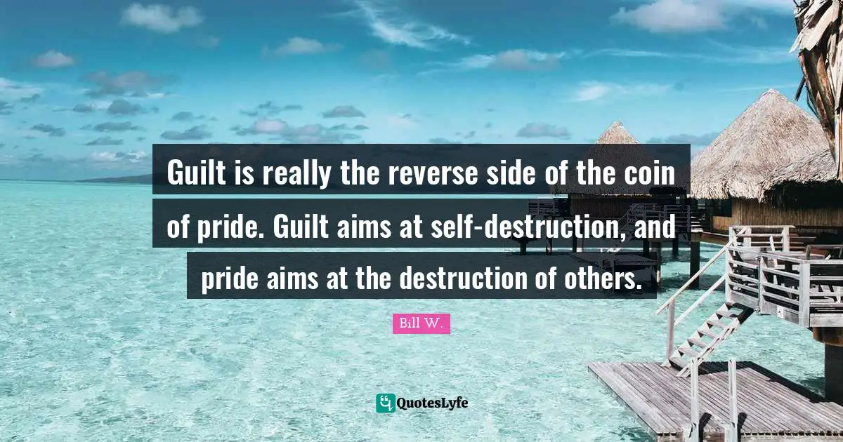 Self Esteem Quotes: "Guilt is really the reverse side of the coin of pride. Guilt aims at self-destruction, and pride aims at the destruction of others."