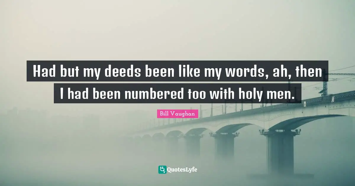 Had but my deeds been like my words, ah, then I had been numbered too with holy men.
