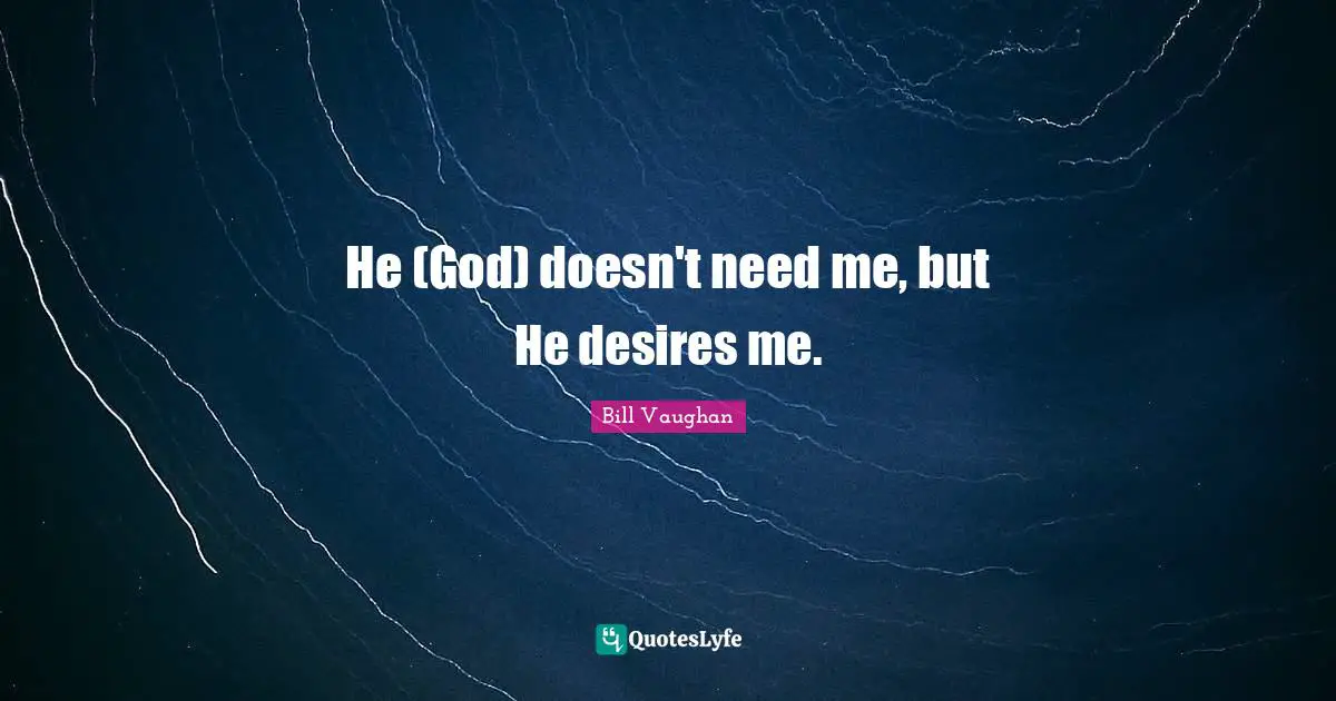 He (God) doesn't need me, but He desires me.