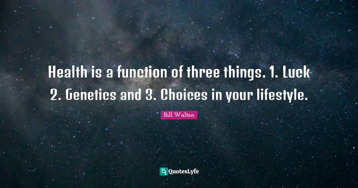 Health is a function of three things. 1. Luck 2. Genetics and 3. Choices in your lifestyle.
