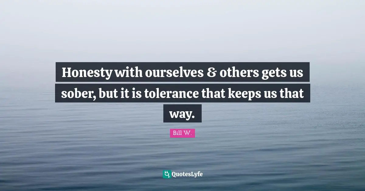 Bill W. Quotes: "Honesty with ourselves & others gets us sober, but it is tolerance that keeps us that way."
