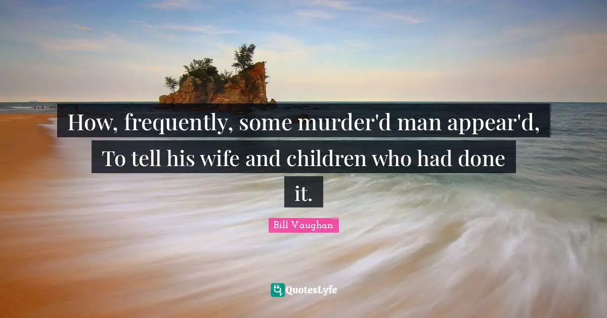 How, frequently, some murder'd man appear'd, To tell his wife and children who had done it.