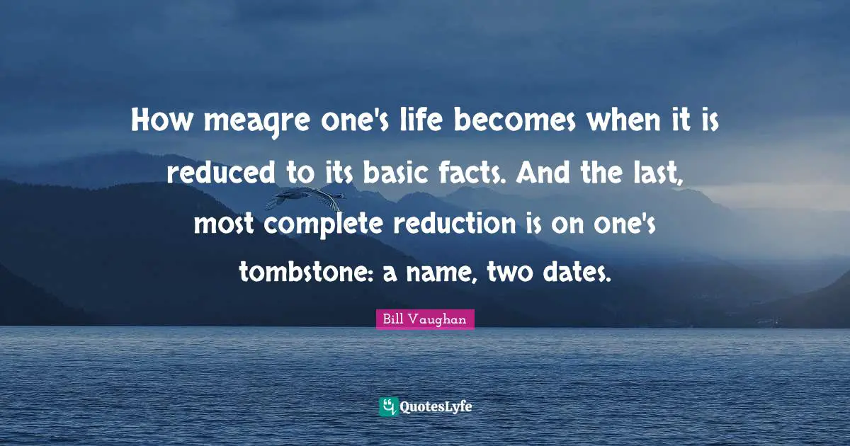 How meagre one's life becomes when it is reduced to its basic facts. And the last, most complete reduction is on one's tombstone: a name, two dates.