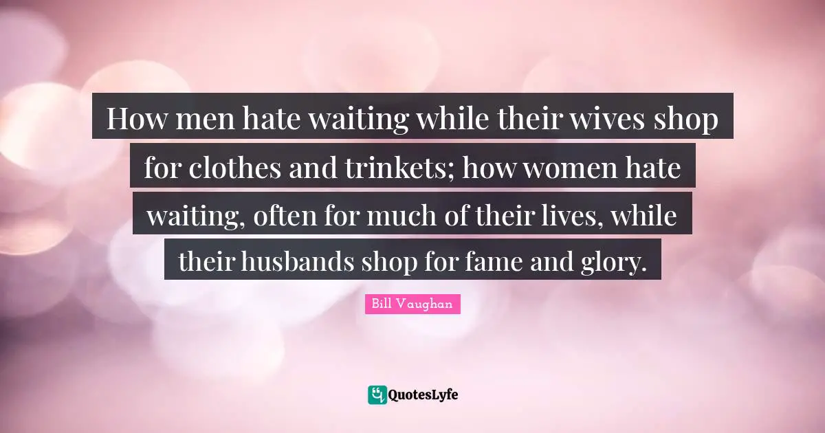 How men hate waiting while their wives shop for clothes and trinkets; how women hate waiting, often for much of their lives, while their husbands shop for fame and glory.