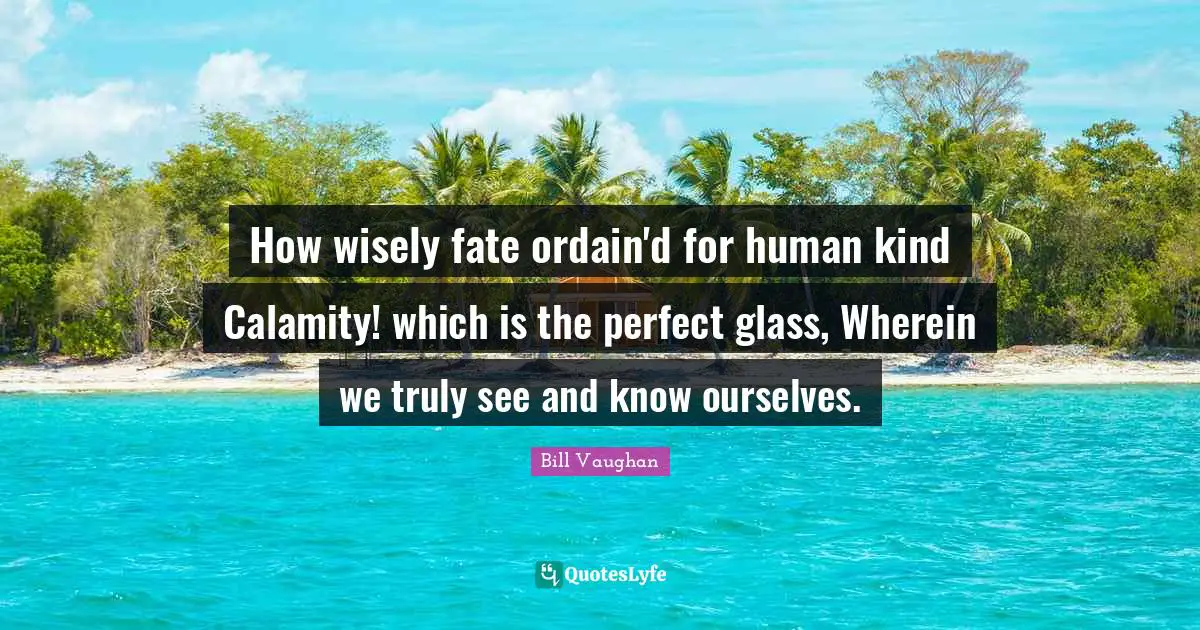 Calamity Quotes: "How wisely fate ordain'd for human kind Calamity! which is the perfect glass, Wherein we truly see and know ourselves."