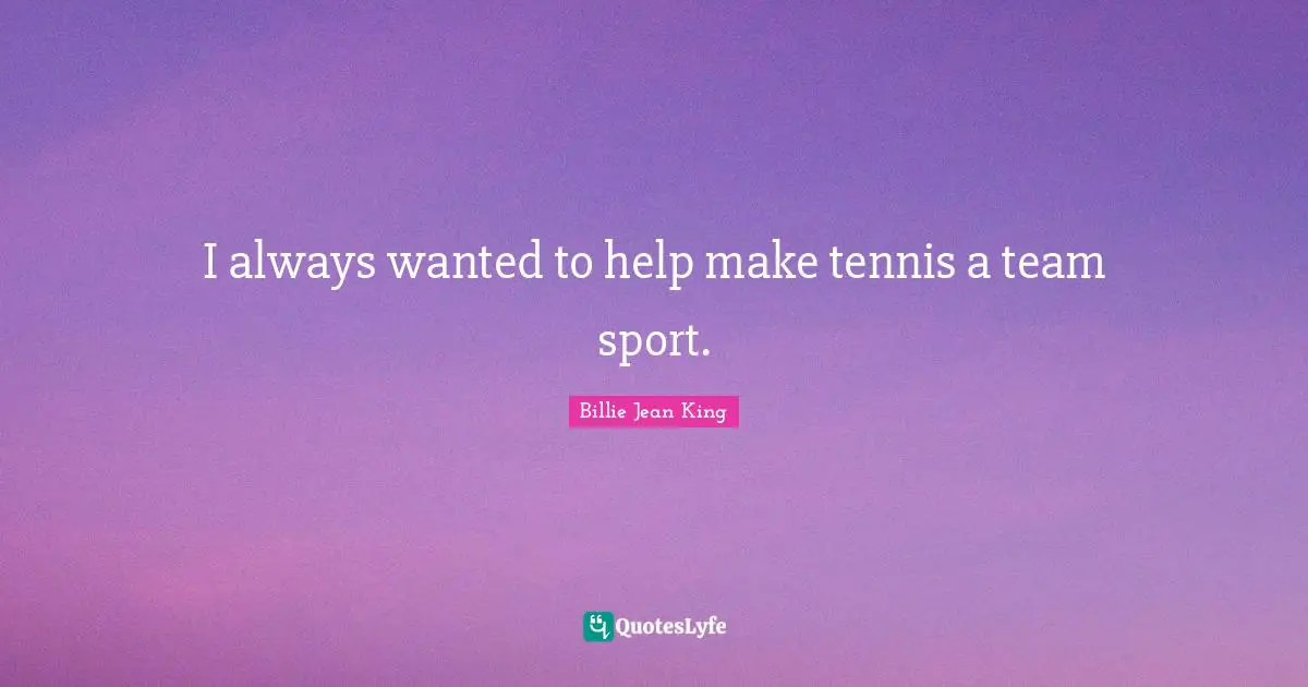 I always wanted to help make tennis a team sport.