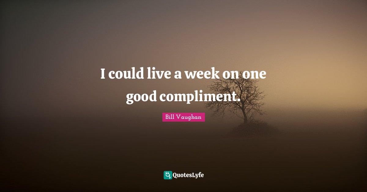 I could live a week on one good compliment.