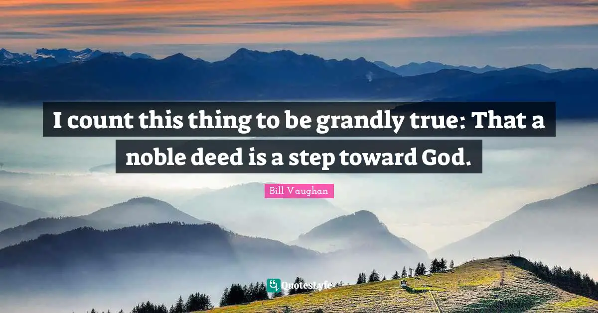 I count this thing to be grandly true: That a noble deed is a step toward God.