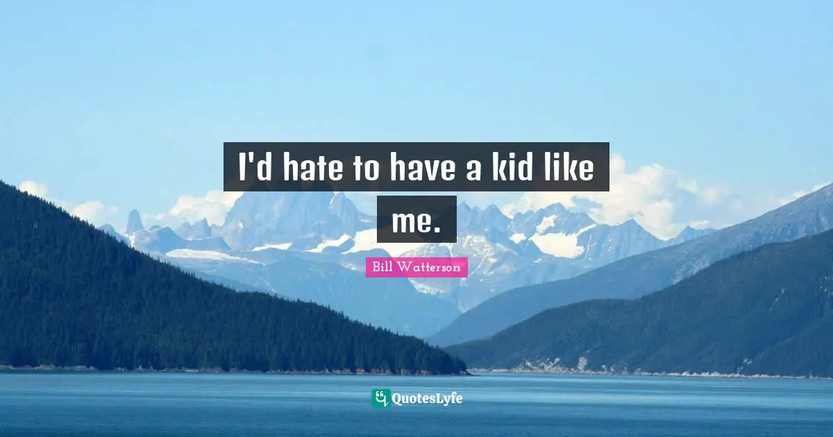 I'd hate to have a kid like me.