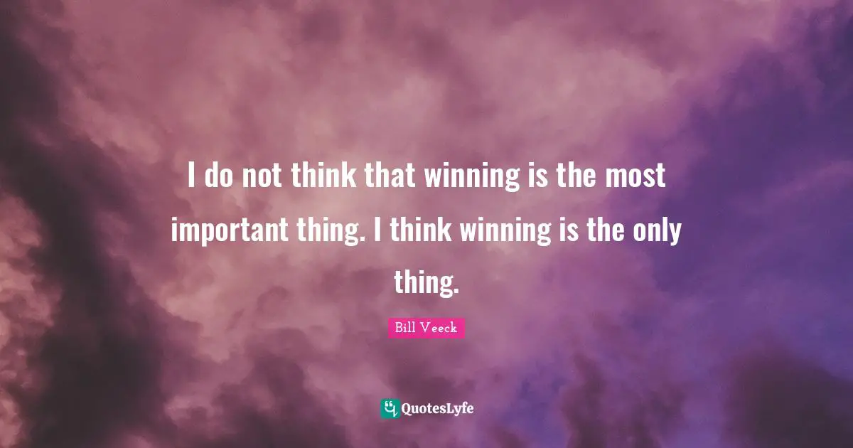 I do not think that winning is the most important thing. I think winning is the only thing.
