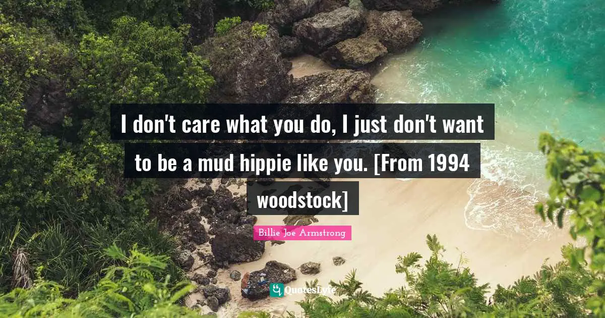 I don't care what you do, I just don't want to be a mud hippie like you. [From 1994 woodstock]