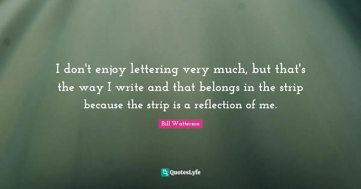 I don't enjoy lettering very much, but that's the way I write and that belongs in the strip because the strip is a reflection of me.