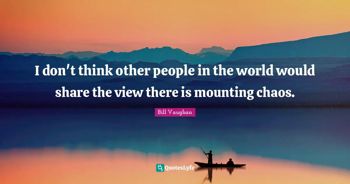 I don't think other people in the world would share the view there is mounting chaos.