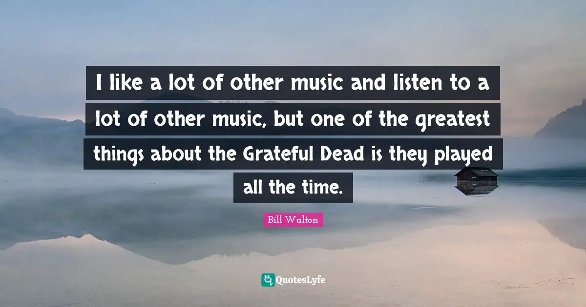I like a lot of other music and listen to a lot of other music, but one of the greatest things about the Grateful Dead is they played all the time.