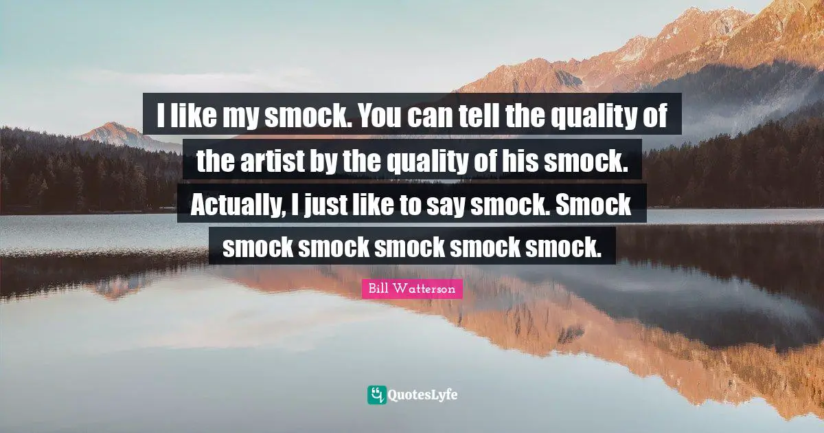 I like my smock. You can tell the quality of the artist by the quality of his smock. Actually, I just like to say smock. Smock smock smock smock smock smock.
