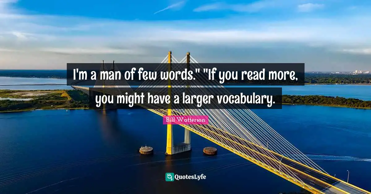 I'm a man of few words." "If you read more, you might have a larger vocabulary.