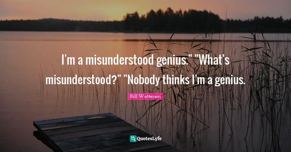 I'm a misunderstood genius." "What's misunderstood?" "Nobody thinks I'm a genius.