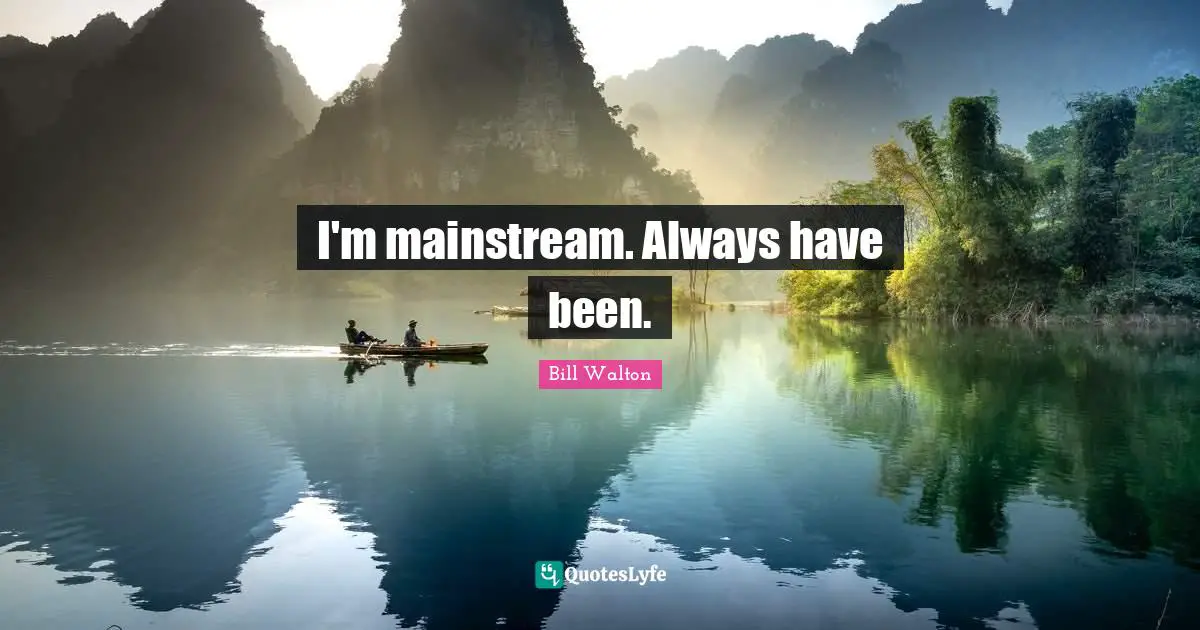 I'm mainstream. Always have been.