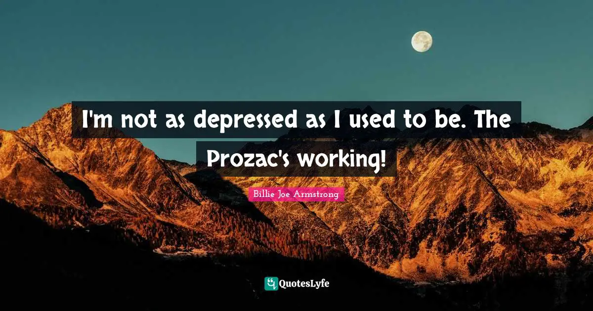 Used To Be Quotes: "I'm not as depressed as I used to be. The Prozac's working!"
