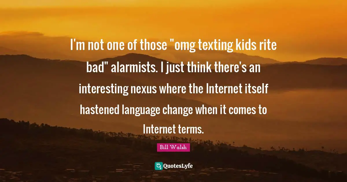 Bill Walsh Quotes: "I'm not one of those "omg texting kids rite bad" alarmists. I just think there's an interesting nexus where the Internet itself hastened language change when it comes to Internet terms."