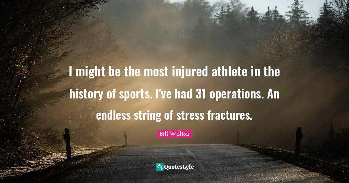 I might be the most injured athlete in the history of sports. I've had 31 operations. An endless string of stress fractures.