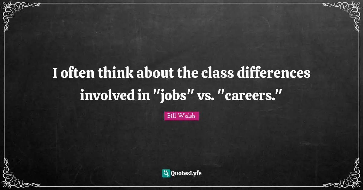 Bill Walsh Quotes: "I often think about the class differences involved in "jobs" vs. "careers.""