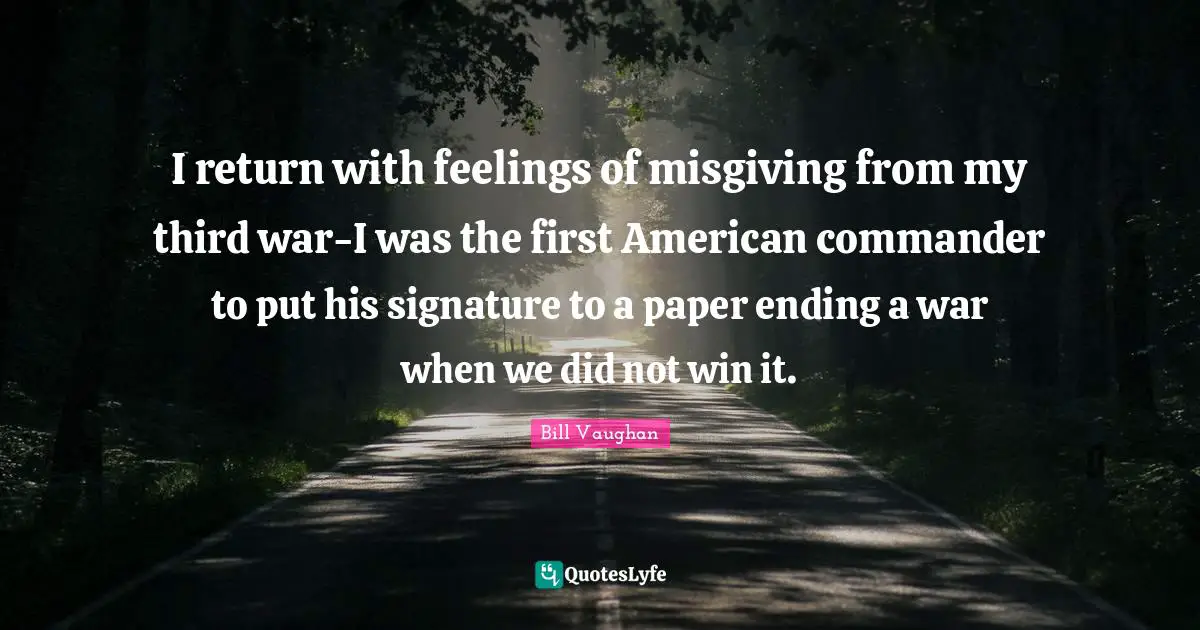 I return with feelings of misgiving from my third war-I was the first American commander to put his signature to a paper ending a war when we did not win it.