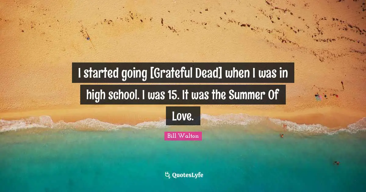 I started going [Grateful Dead] when I was in high school. I was 15. It was the Summer Of Love.