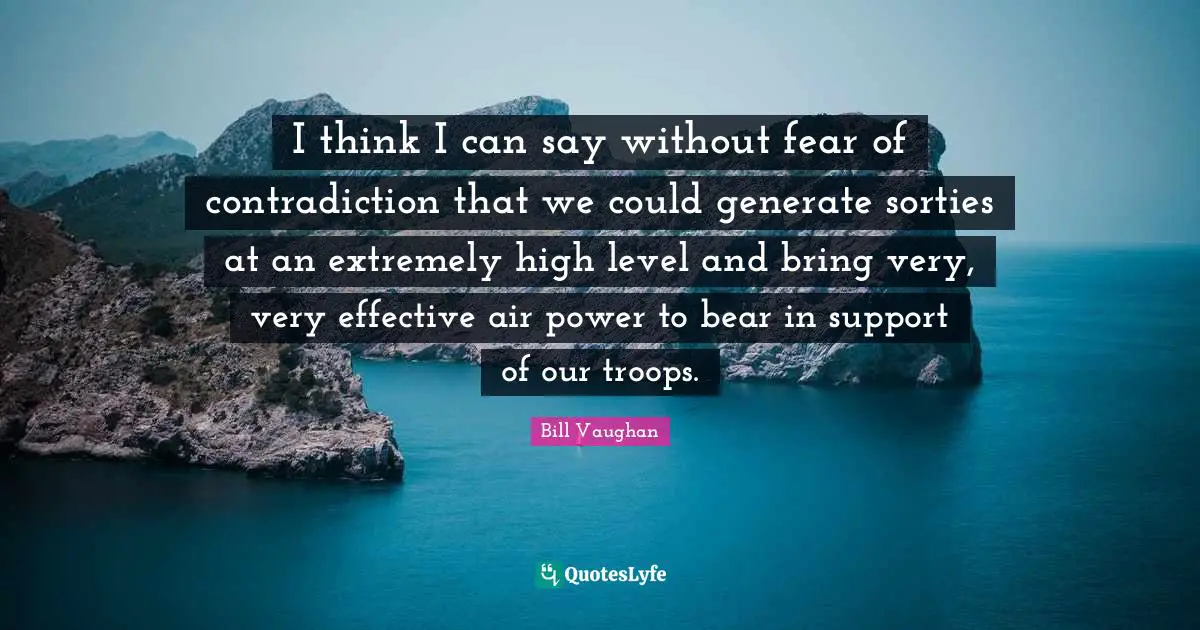 I think I can say without fear of contradiction that we could generate sorties at an extremely high level and bring very, very effective air power to bear in support of our troops.
