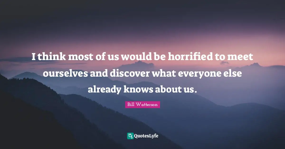 I think most of us would be horrified to meet ourselves and discover what everyone else already knows about us.