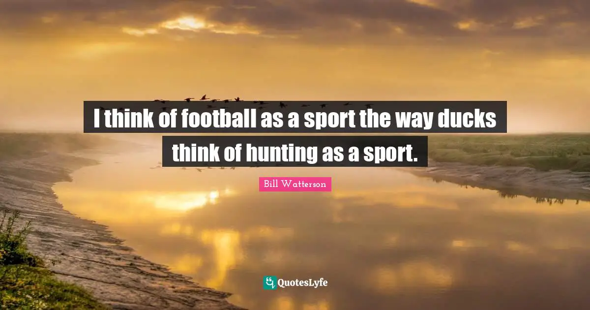 I think of football as a sport the way ducks think of hunting as a sport.