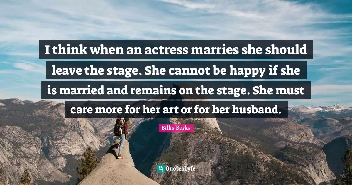 I think when an actress marries she should leave the stage. She cannot be happy if she is married and remains on the stage. She must care more for her art or for her husband.